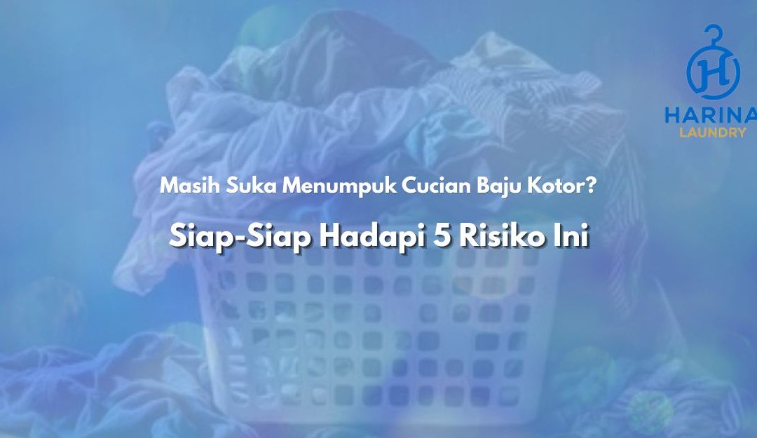 Masih Suka Menumpuk Cucian Baju Kotor? Siap-Siap Hadapi 5 Risiko Ini